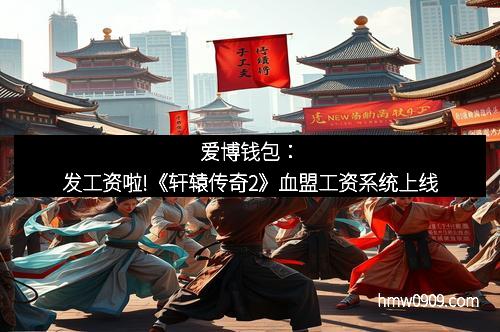 爱博钱包：发工资啦!《轩辕传奇2》血盟工资系统上线