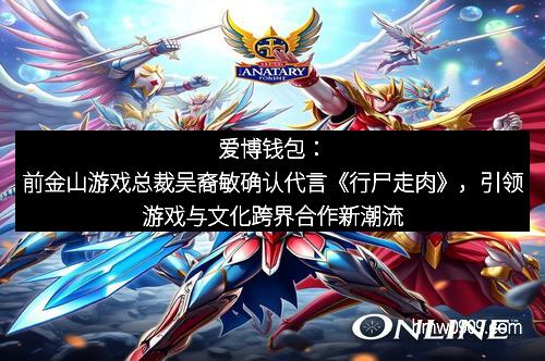 爱博钱包：前金山游戏总裁吴裔敏确认代言《行尸走肉》，引领游戏与文化跨界合作新潮流