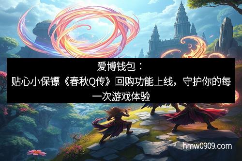 爱博钱包：贴心小保镖《春秋Q传》回购功能上线，守护你的每一次游戏体验