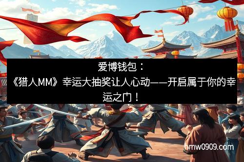 爱博钱包：《猎人MM》幸运大抽奖让人心动——开启属于你的幸运之门！